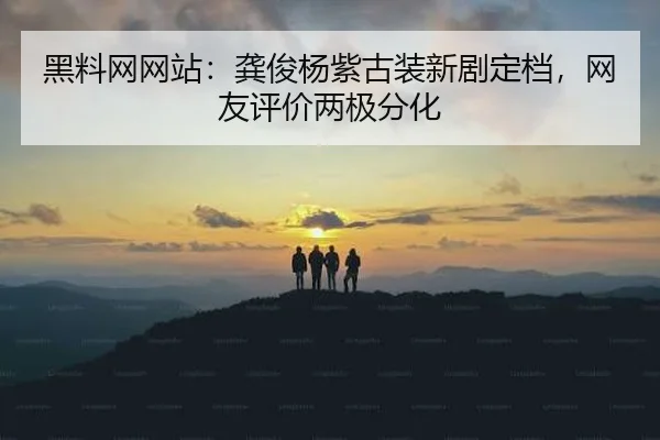 黑料网网站：龚俊杨紫古装新剧定档，网友评价两极分化